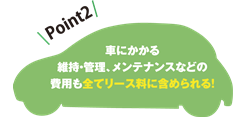 ビジネスカーリース「Point2」　車にかかる維持・管理、メンテナンスなどの費用も全てリース料に含められる！