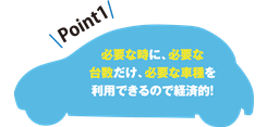 「ビジネスレンタカー」Point1　必要な時に、必要な台数だけ、必要な車種を利用できるので経済的！